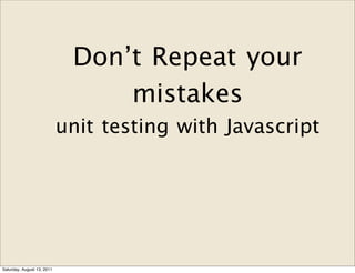 Don’t Repeat your
                                 mistakes
                            unit testing with Javascript




Saturday, August 13, 2011
 