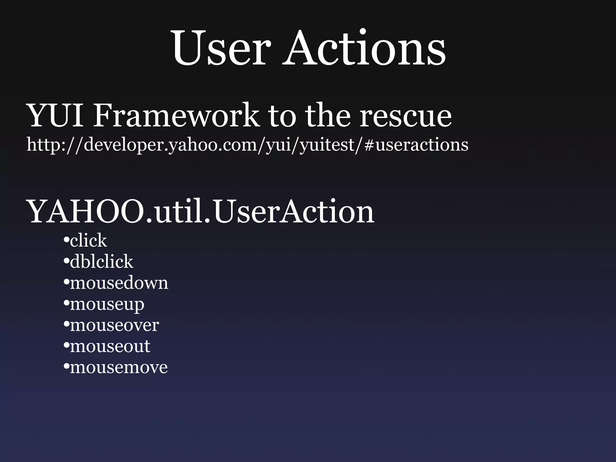 User Actions YUI Framework to the rescue http://developer.yahoo.com/yui/yuitest/#useractions YAHOO.util.UserAction click dblclick mousedown mouseup mouseover mouseout mousemove 