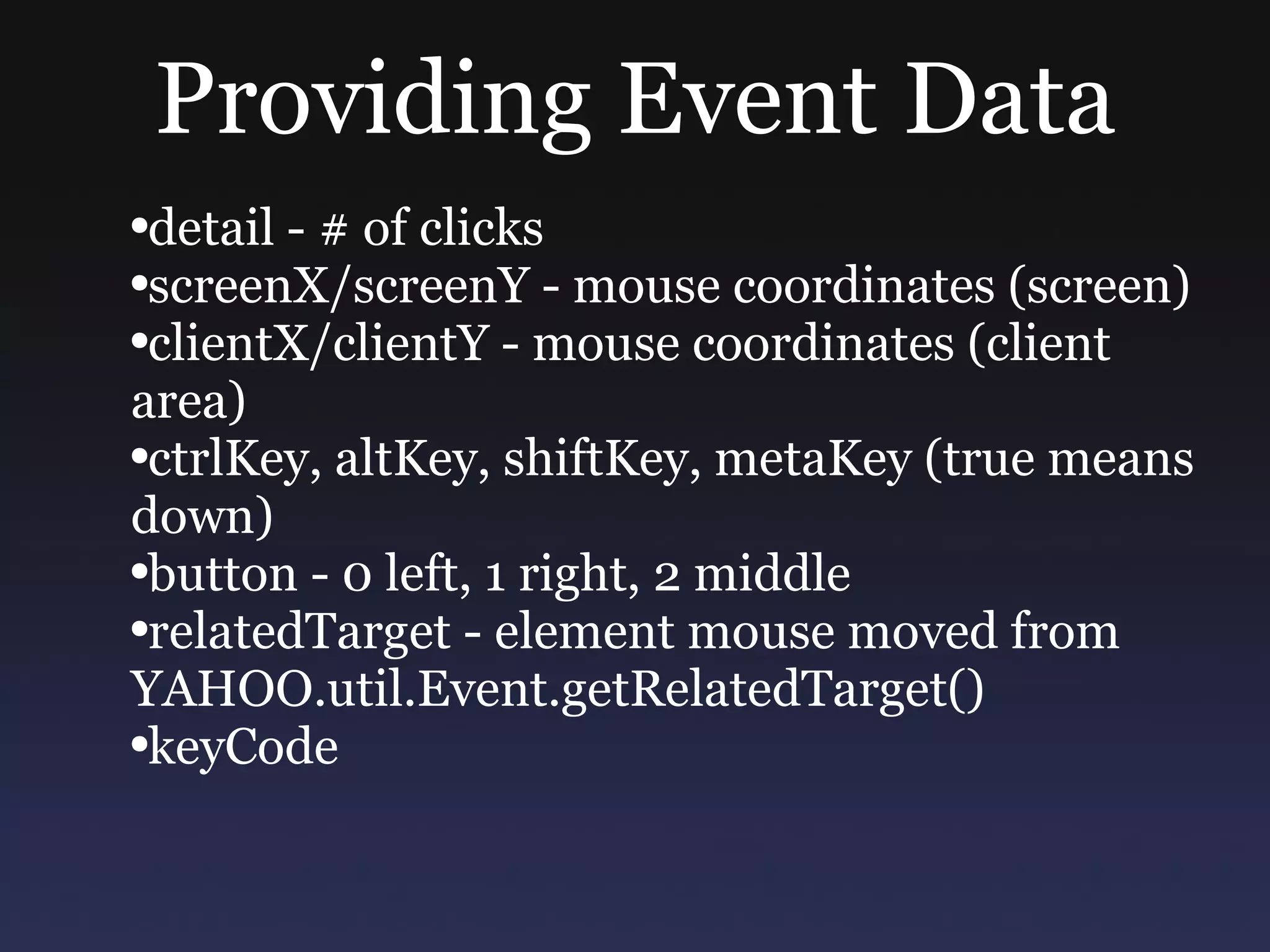 Providing Event Data detail - # of clicks screenX/screenY - mouse coordinates (screen) clientX/clientY - mouse coordinates (client area) ctrlKey, altKey, shiftKey, metaKey (true means down) button - 0 left, 1 right, 2 middle relatedTarget - element mouse moved from YAHOO.util.Event.getRelatedTarget() keyCode 