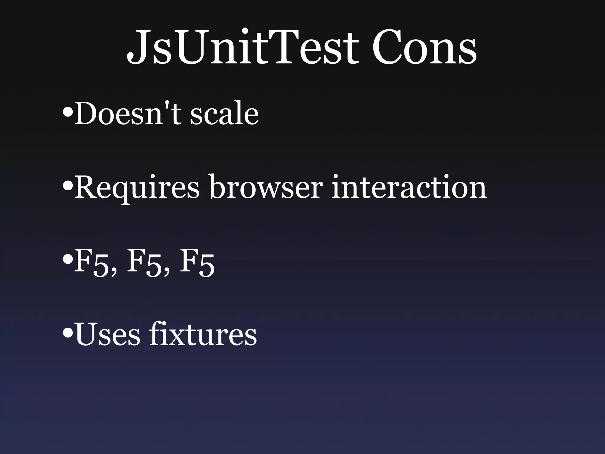 JsUnitTest Cons Doesn't scale Requires browser interaction F5, F5, F5 Uses fixtures 