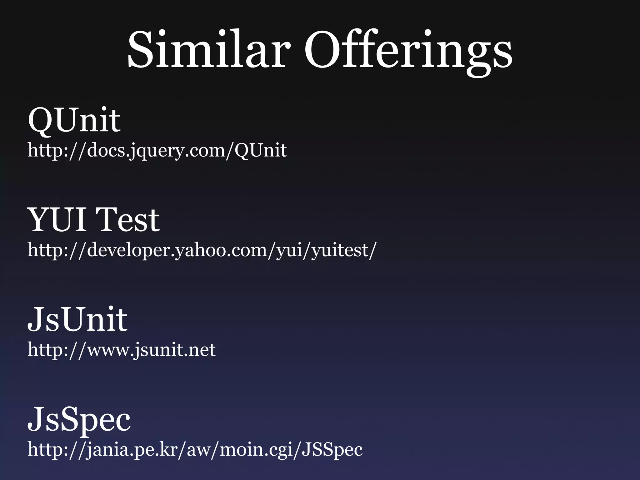 Similar Offerings QUnit http://docs.jquery.com/QUnit YUI Test http://developer.yahoo.com/yui/yuitest/ JsUnit http://www.jsunit.net JsSpec http://jania.pe.kr/aw/moin.cgi/JSSpec 
