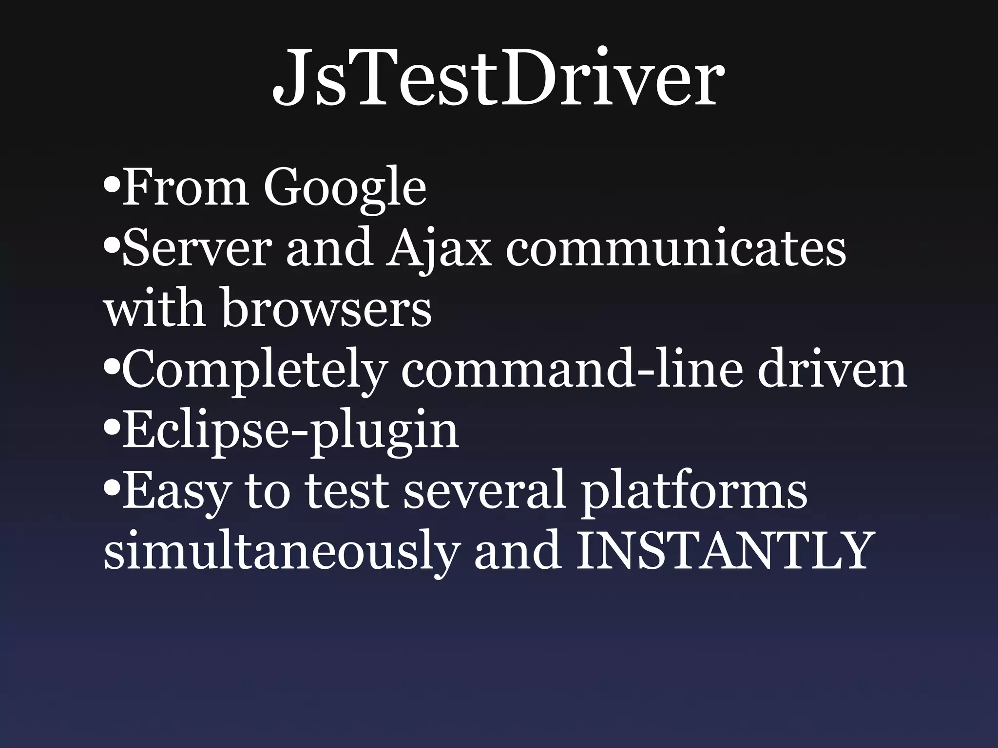 JsTestDriver From Google Server and Ajax communicates with browsers Completely command-line driven Eclipse-plugin Easy to test several platforms simultaneously and INSTANTLY 