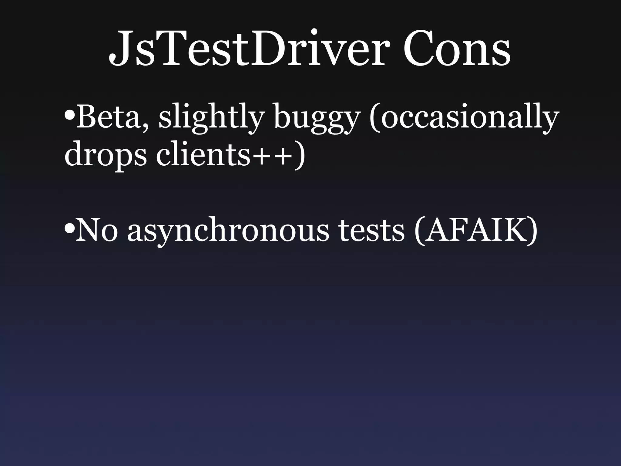 JsTestDriver Cons Beta, slightly buggy (occasionally drops clients++) No asynchronous tests (AFAIK) 