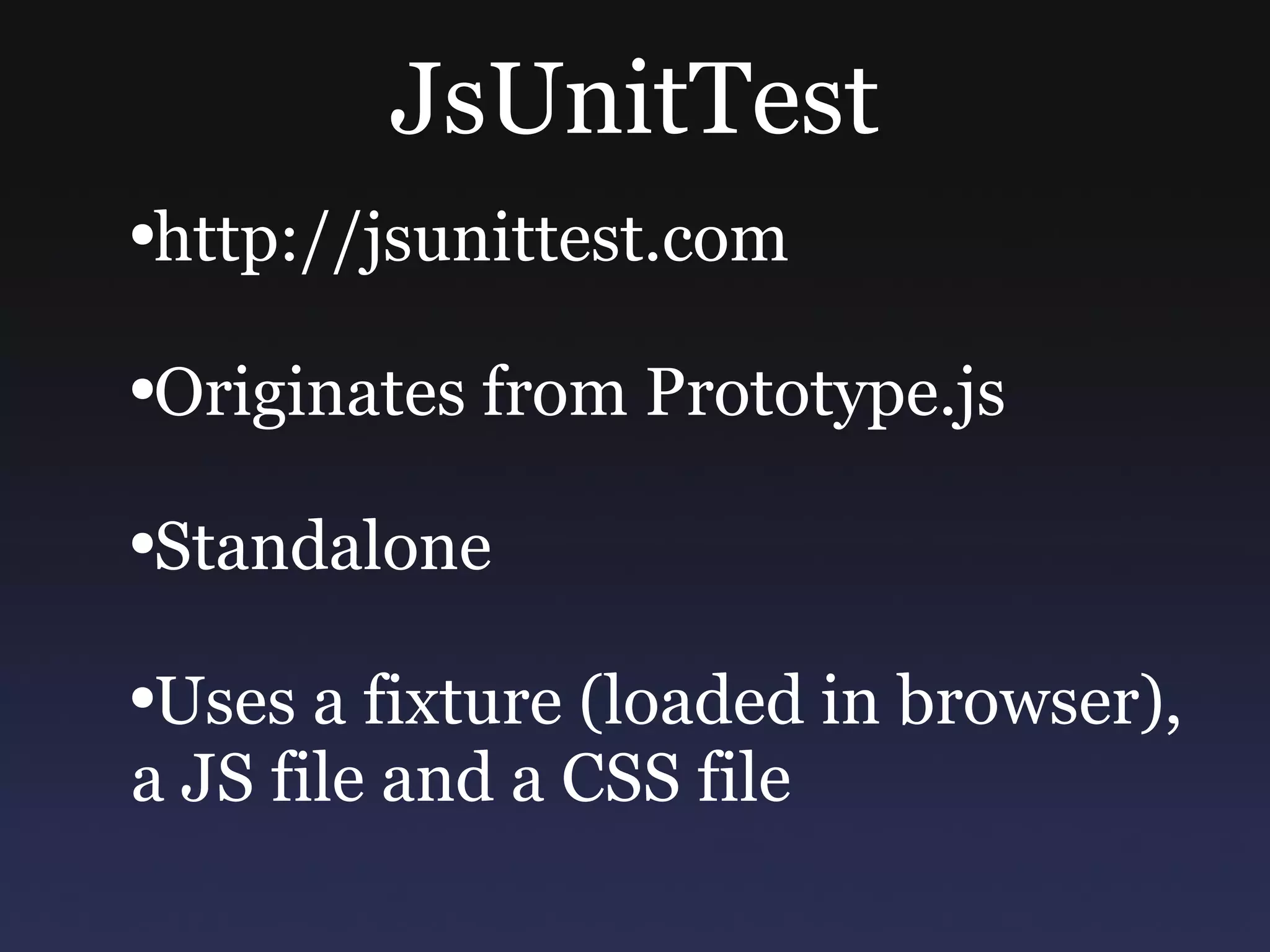 JsUnitTest http://jsunittest.com Originates from Prototype.js Standalone Uses a fixture (loaded in browser), a JS file and a CSS file 