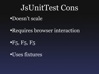 JsUnitTest Cons Doesn't scale Requires browser interaction F5, F5, F5 Uses fixtures 