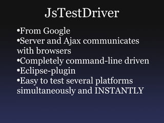 JsTestDriver From Google Server and Ajax communicates with browsers Completely command-line driven Eclipse-plugin Easy to test several platforms simultaneously and INSTANTLY 
