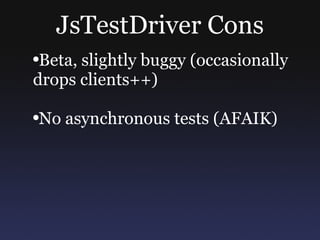 JsTestDriver Cons Beta, slightly buggy (occasionally drops clients++) No asynchronous tests (AFAIK) 