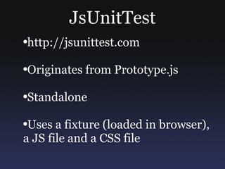 JsUnitTest http://jsunittest.com Originates from Prototype.js Standalone Uses a fixture (loaded in browser), a JS file and a CSS file 