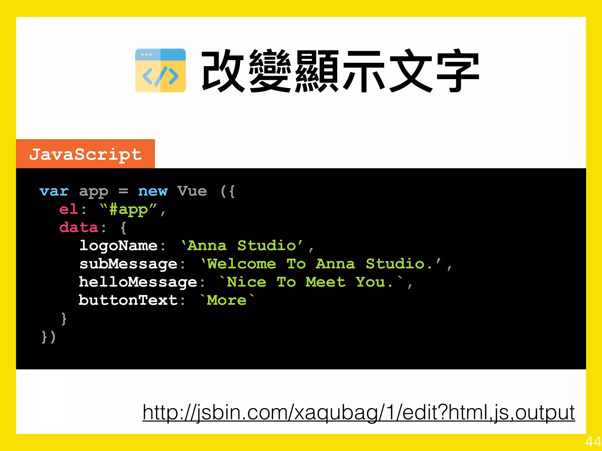 44
HTML
<div v-bind: =“strings or object or array”>
…
</div>
HTML
<div : =“strings or object or array”>
…
</div>
v-bind Shorthand
 