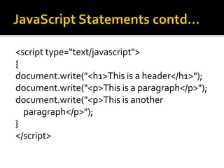 <script type="text/javascript">
{
document.write("<h1>This is a header</h1>");
document.write("<p>This is a paragraph</p>");
document.write("<p>This is another
paragraph</p>");
}
</script>
 
