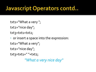txt1="What a very ";
txt2="nice day";
txt3=txt1+txt2;
• or insert a space into the expression:
txt1="What a very";
txt2="nice day";
txt3=txt1+" "+txt2;
"What a very nice day"
 