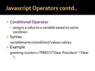  Conditional Operator
 assigns a value to a variable based on some
condition
 Syntax
variablename=(condition)?value1:value2
 Example
greeting=(visitor=="PRES")?"Dear President ":"Dear
";
 