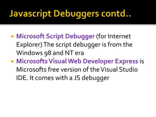  Microsoft Script Debugger (for Internet
Explorer)The script debugger is from the
Windows 98 and NT era
 MicrosoftsVisual Web Developer Express is
Microsofts free version of theVisual Studio
IDE. It comes with a JS debugger
 