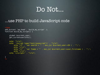 Do Not...
...use PHP to build JavaScript code
<?php
add_action( 'wp_head', 'build_my_script' );
function build_my_script() {

      global $current_user;
      get_currentuserinfo();

      echo  "rn";
      echo  '<script type="text/javascript">' . "rn";
          echo "t" . 'var userid = "' . esc_js( $current_user->ID ) . '";';
          echo "rn";
          echo "t" . 'var fname = "' . esc_js( $current_user->user_firstname ) . '";';
          echo "rn";
      echo '</script>' . "rn";

}
?> 
 