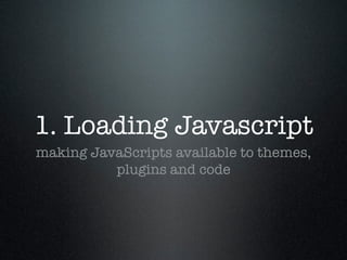 1. Loading Javascript
making JavaScripts available to themes,
          plugins and code
 