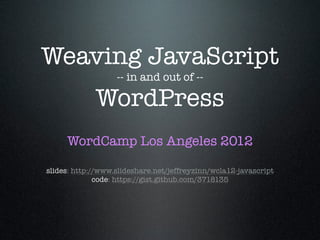 Weaving JavaScript
                   -- in and out of --

             WordPress
     WordCamp Los Angeles 2012

slides: http://www.slideshare.net/jeffreyzinn/wcla12-javascript
              code: https://gist.github.com/3718135
 