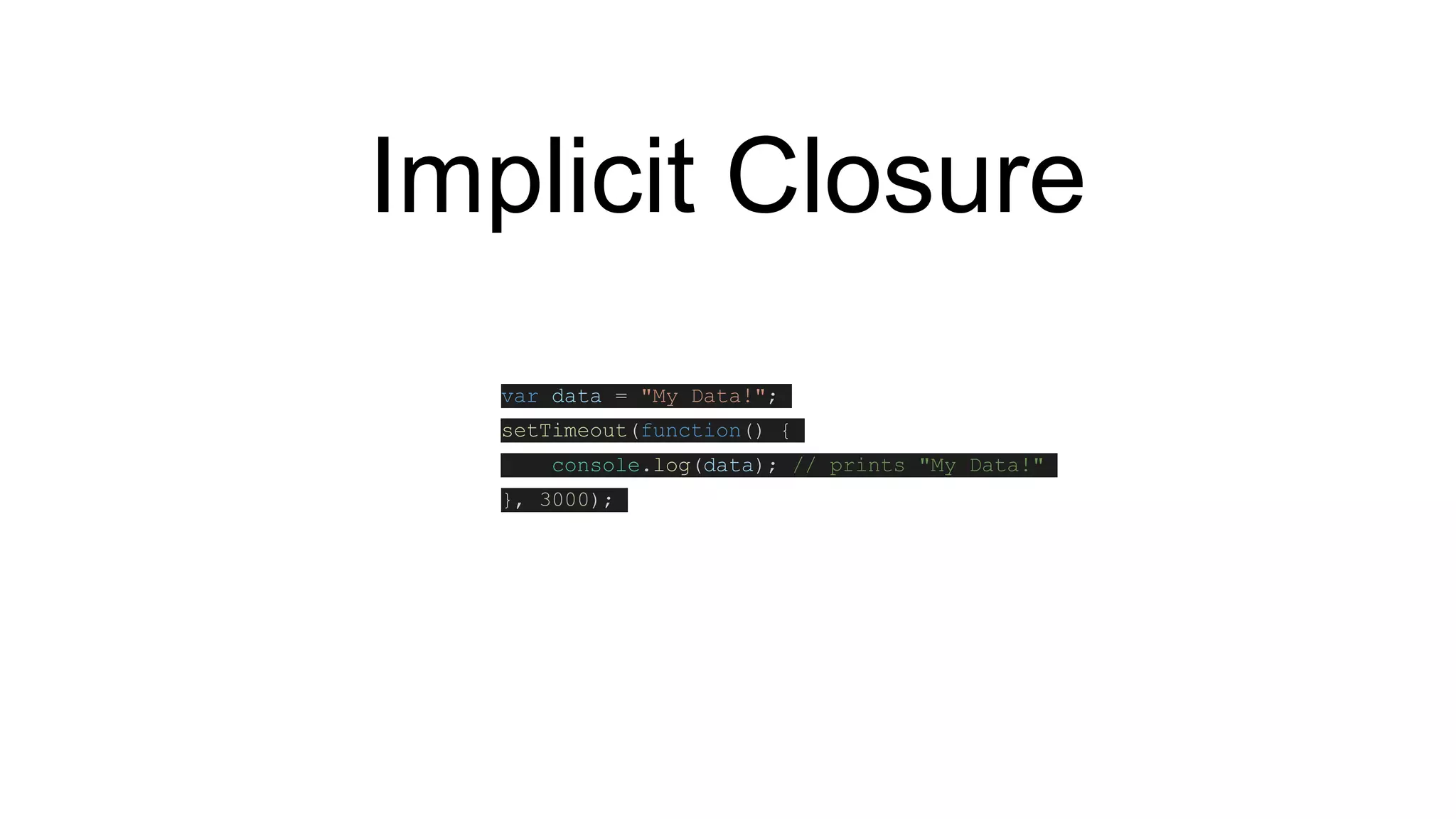 Implicit Closure
var data = "My Data!";
setTimeout(function() {
console.log(data); // prints "My Data!"
}, 3000);
 