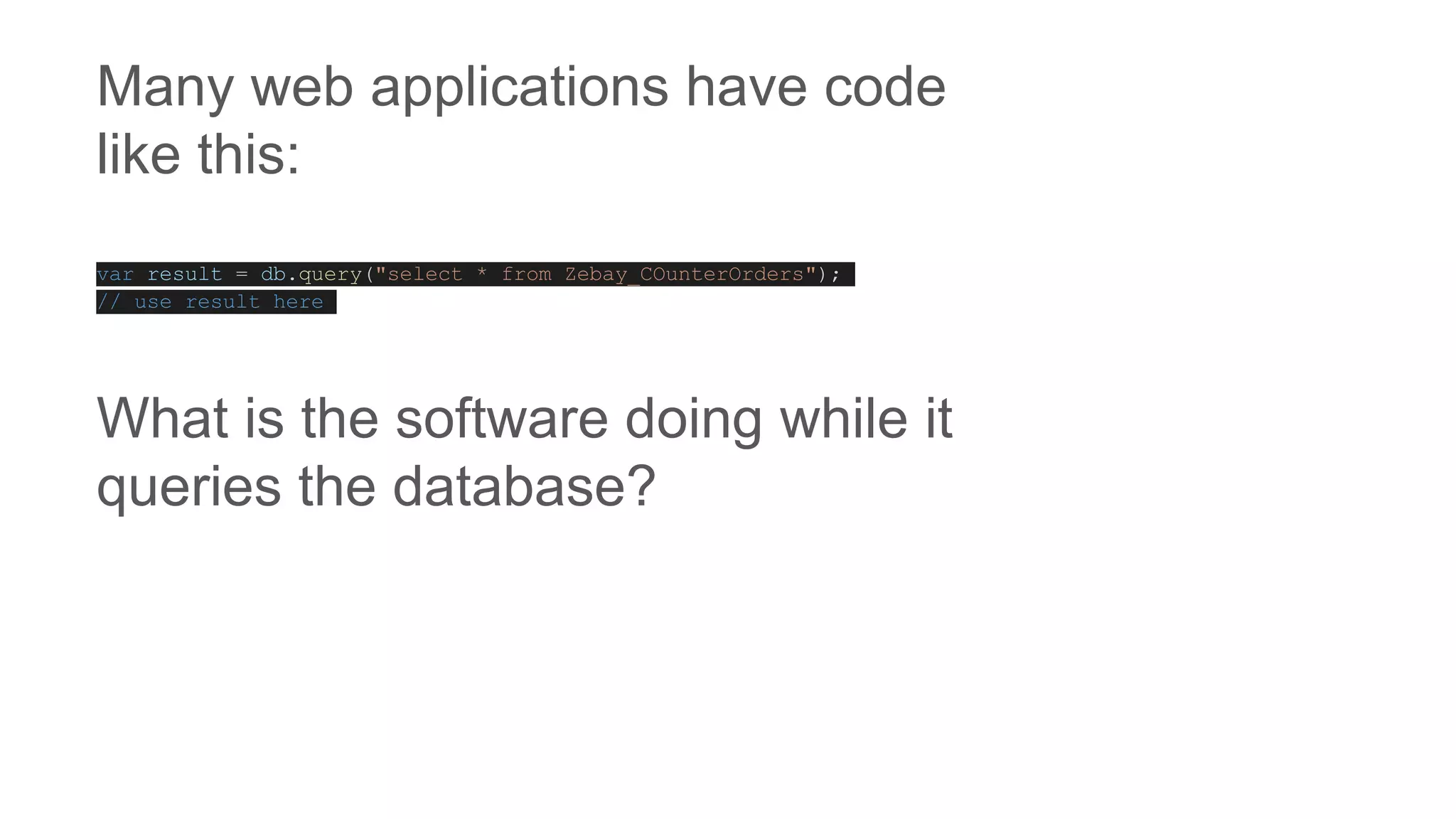Many web applications have code
like this:
var result = db.query("select * from Zebay_COunterOrders");
// use result here
What is the software doing while it
queries the database?
 