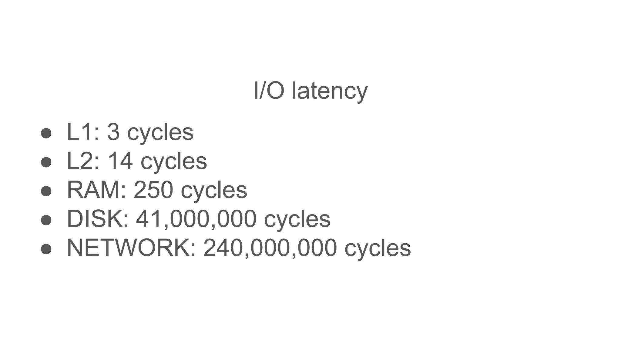 I/O latency
● L1: 3 cycles
● L2: 14 cycles
● RAM: 250 cycles
● DISK: 41,000,000 cycles
● NETWORK: 240,000,000 cycles
 