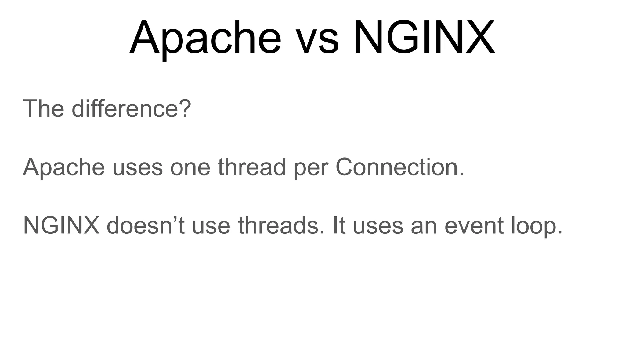 Apache vs NGINX
The difference?
Apache uses one thread per Connection.
NGINX doesn’t use threads. It uses an event loop.
 
