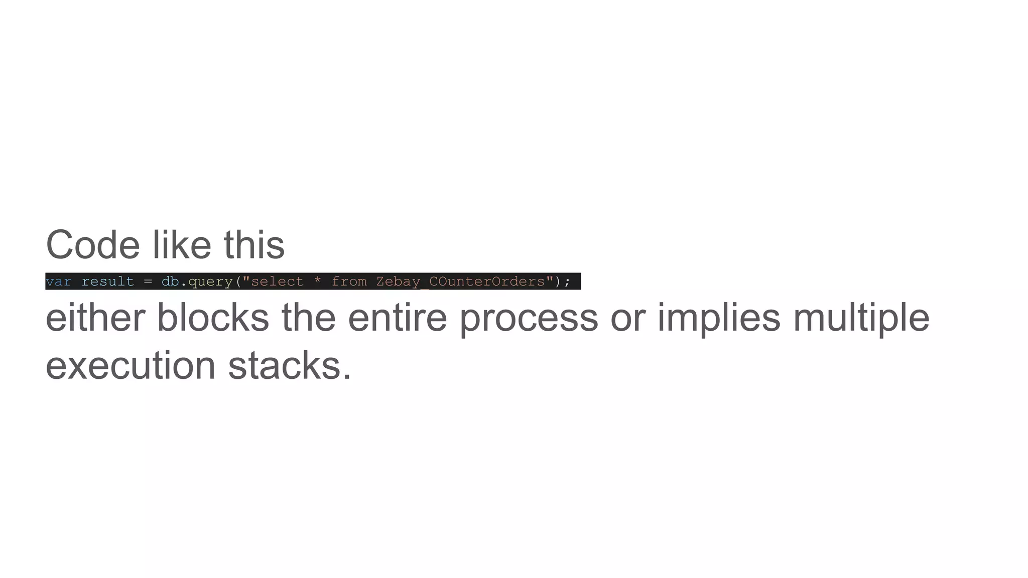 Code like this
var result = db.query("select * from Zebay_COunterOrders");
either blocks the entire process or implies multiple
execution stacks.
 