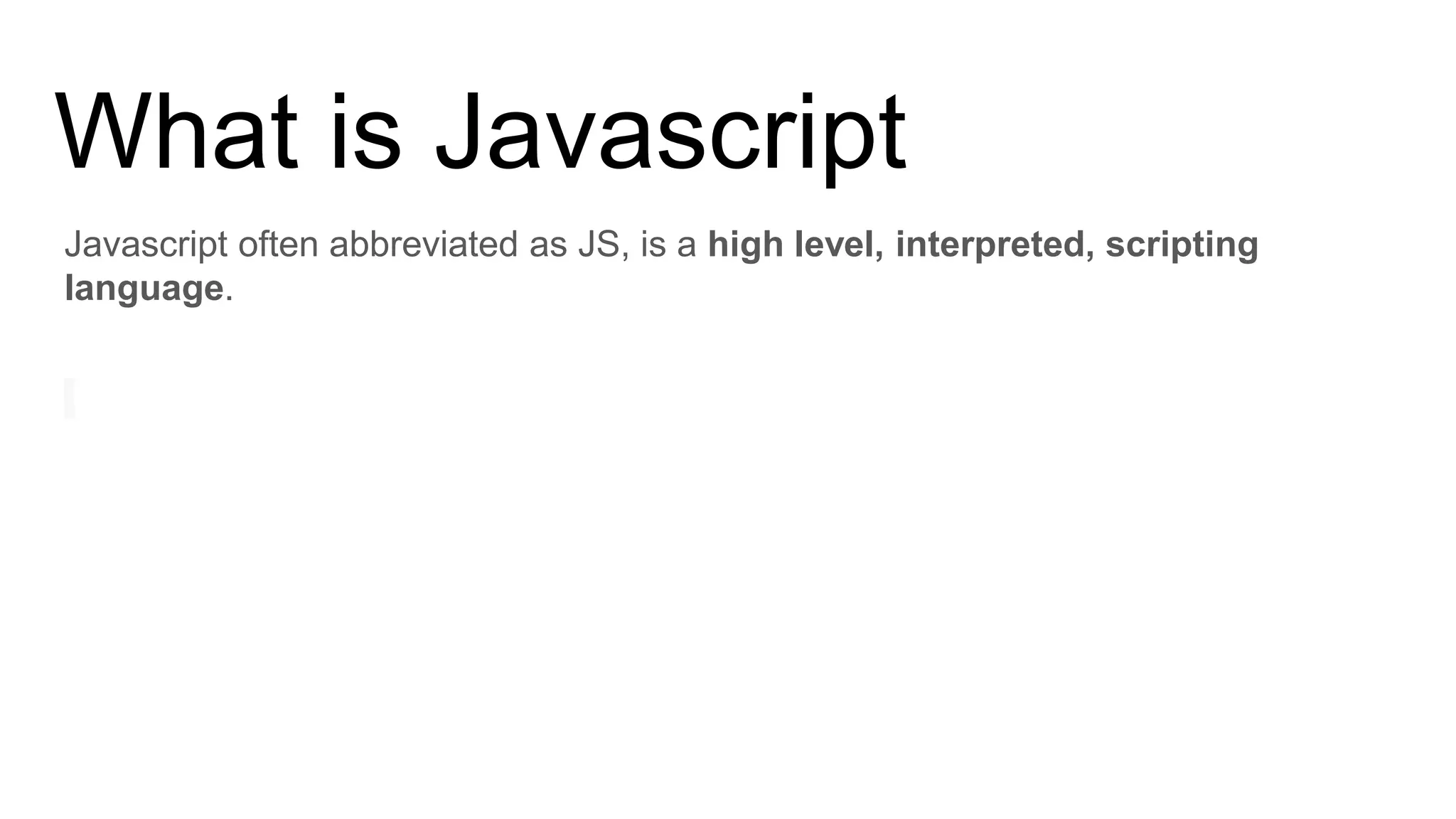 What is Javascript
Javascript often abbreviated as JS, is a high level, interpreted, scripting
language.
 