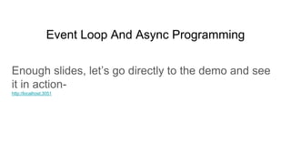 Event Loop And Async Programming
Enough slides, let’s go directly to the demo and see
it in action-
http://localhost:3051
 