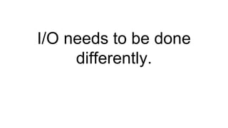 I/O needs to be done
differently.
 