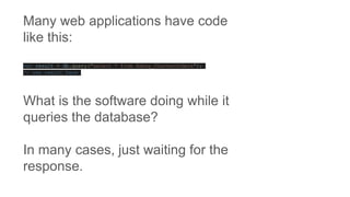 Many web applications have code
like this:
var result = db.query("select * from Zebay_COunterOrders");
// use result here
What is the software doing while it
queries the database?
In many cases, just waiting for the
response.
 