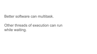 Better software can multitask.
Other threads of execution can run
while waiting.
 