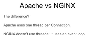 Apache vs NGINX
The difference?
Apache uses one thread per Connection.
NGINX doesn’t use threads. It uses an event loop.
 