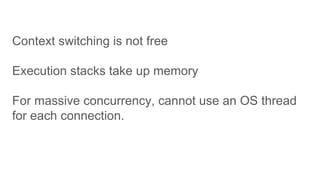 Context switching is not free
Execution stacks take up memory
For massive concurrency, cannot use an OS thread
for each connection.
 