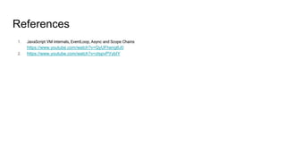 References
1. JavaScript VM internals, EventLoop, Async and Scope Chains
https://www.youtube.com/watch?v=QyUFheng6J0
2. https://www.youtube.com/watch?v=ztspvPYybIY
 