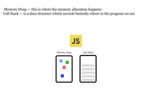 Memory Heap — this is where the memory allocation happens
Call Stack — is a data structure which records basically where in the program we are
 