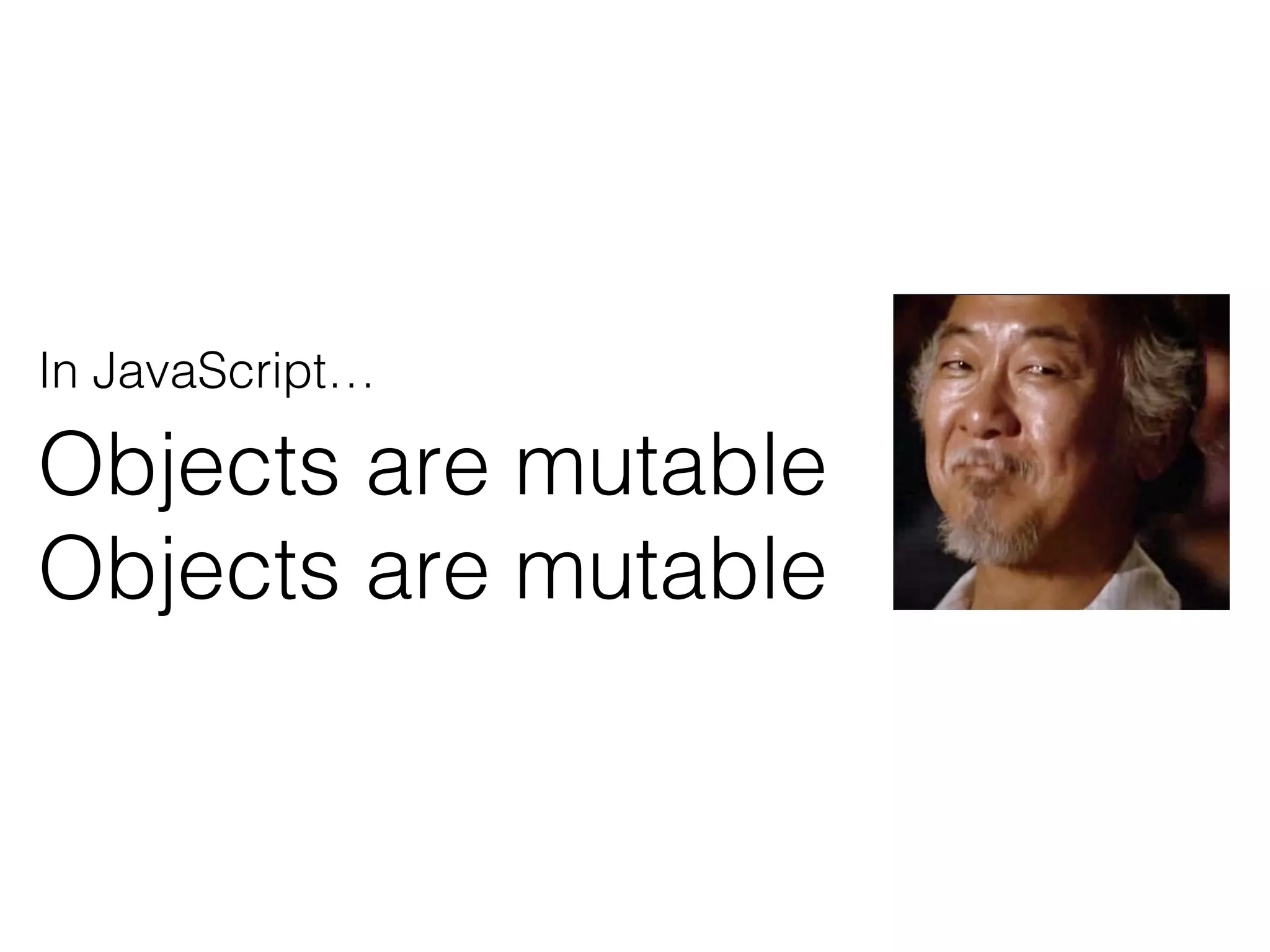 In JavaScript…
Objects are mutable
Objects are mutable
 