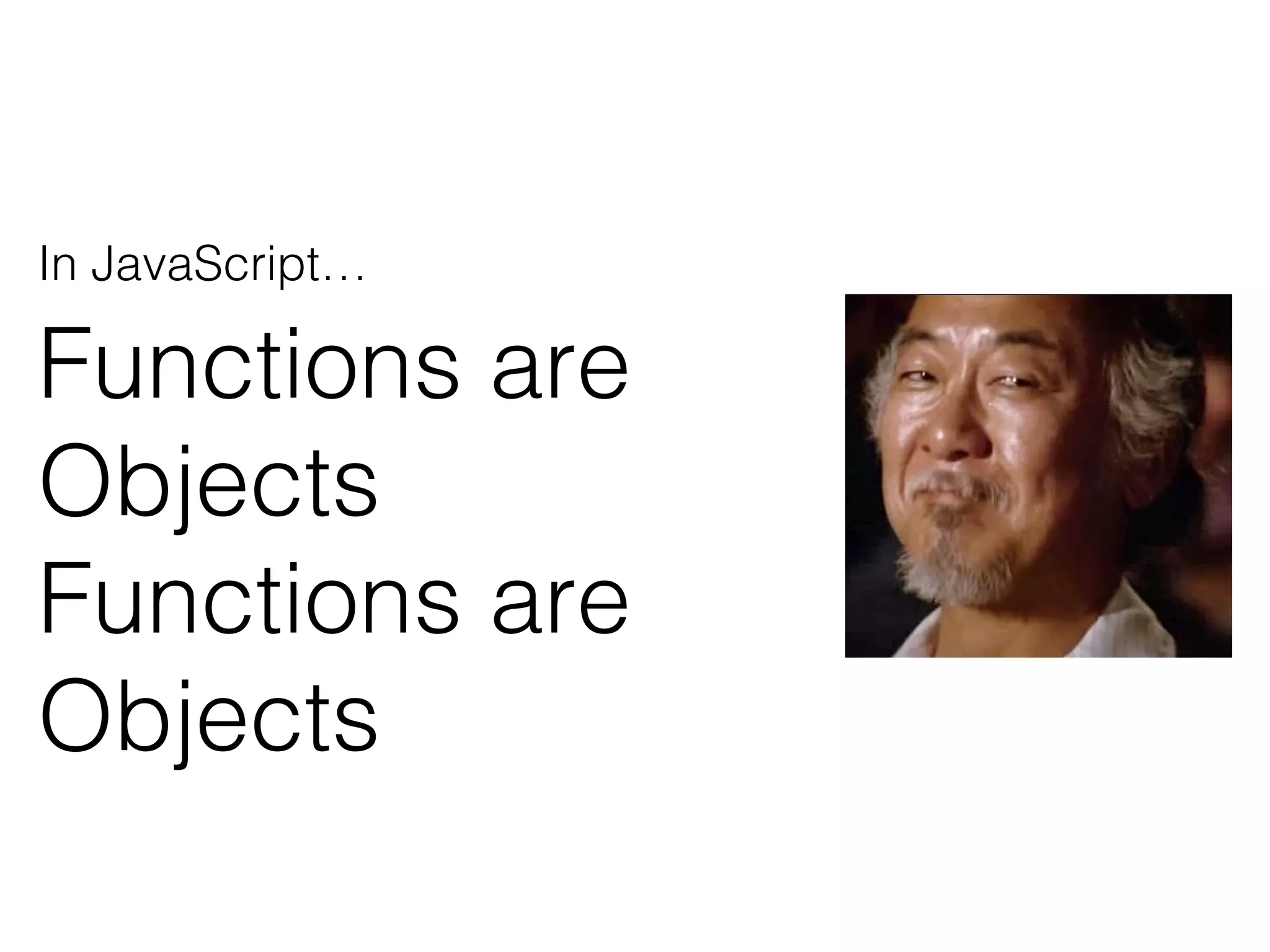 In JavaScript…
Functions are
Objects
Functions are
Objects
 