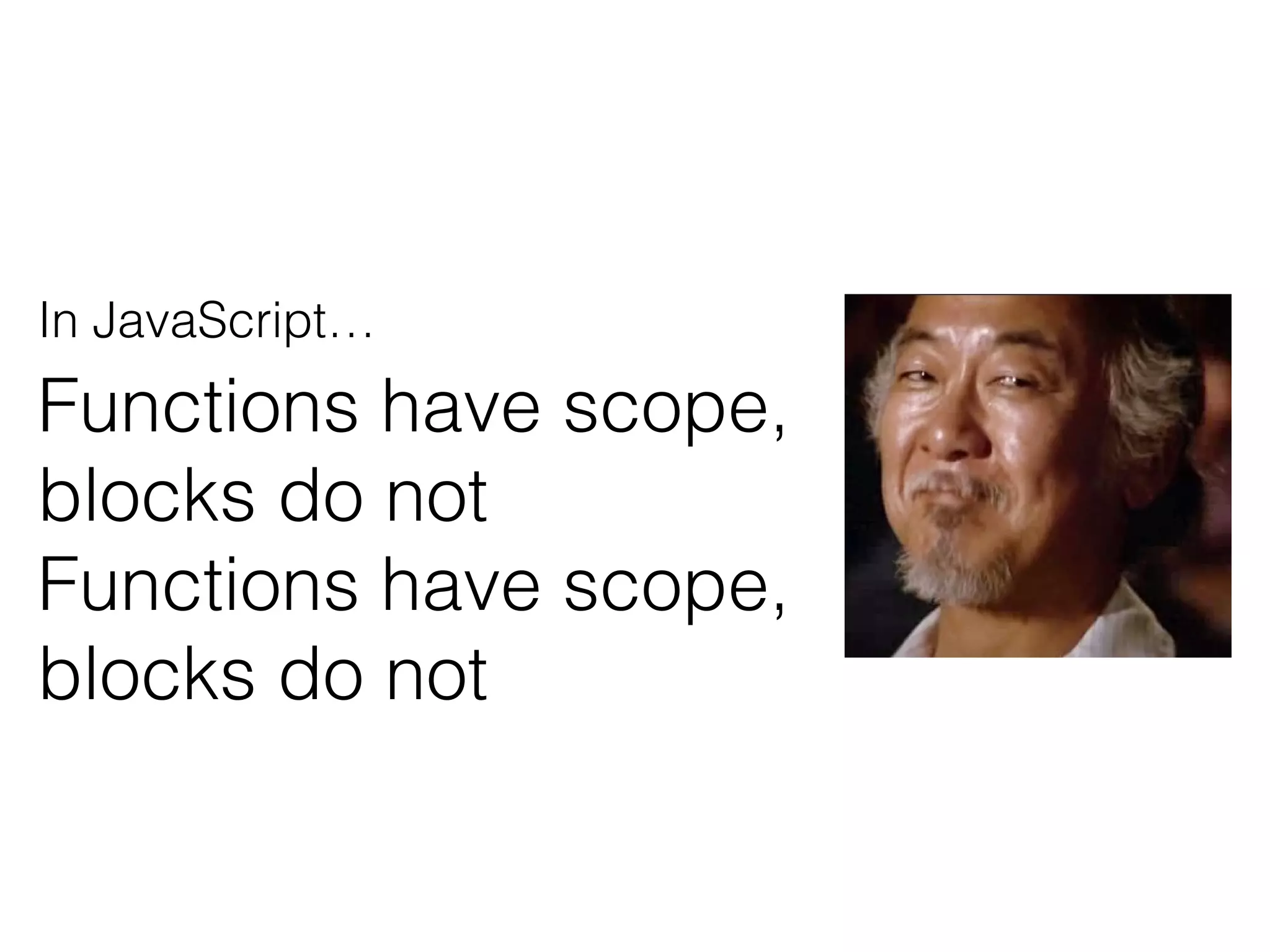 In JavaScript…
Functions have scope,
blocks do not
Functions have scope,
blocks do not
 