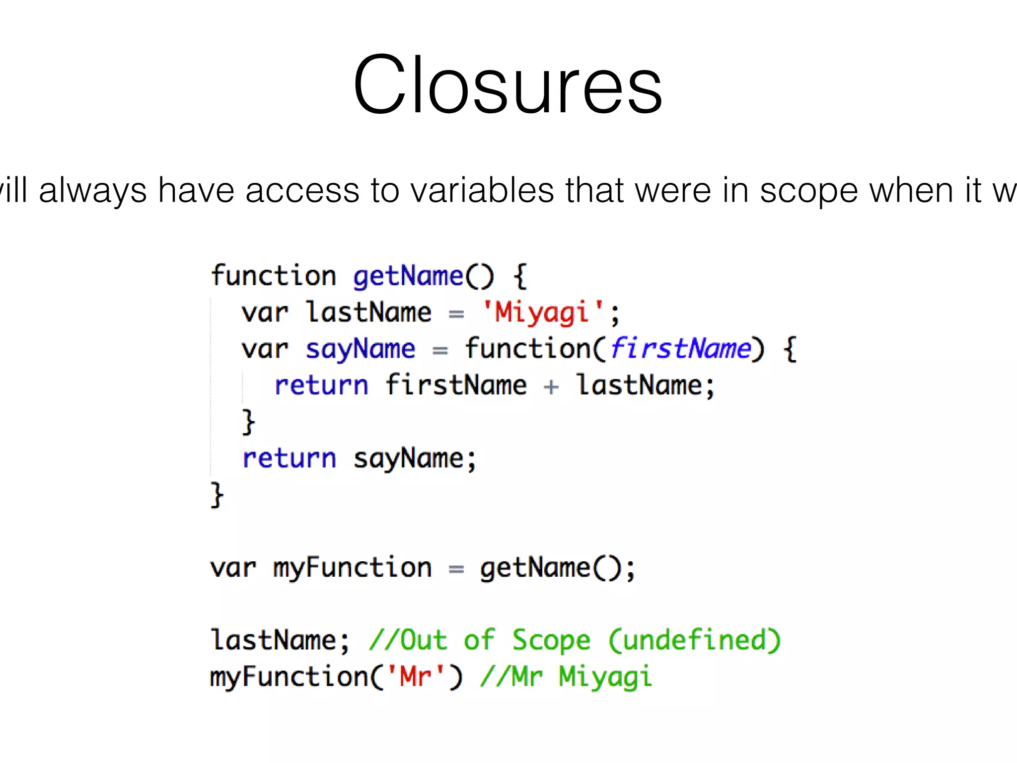Closures
will always have access to variables that were in scope when it w
 