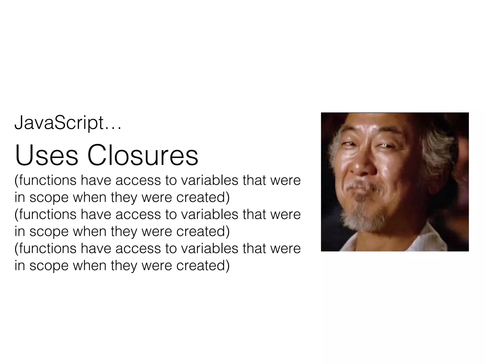 JavaScript…
Uses Closures
(functions have access to variables that were
in scope when they were created)
(functions have access to variables that were
in scope when they were created)
(functions have access to variables that were
in scope when they were created)
 