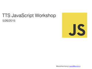 TTS JavaScript Workshop
5/26/2015
@assafweinberg | assaf@levvel.io
 