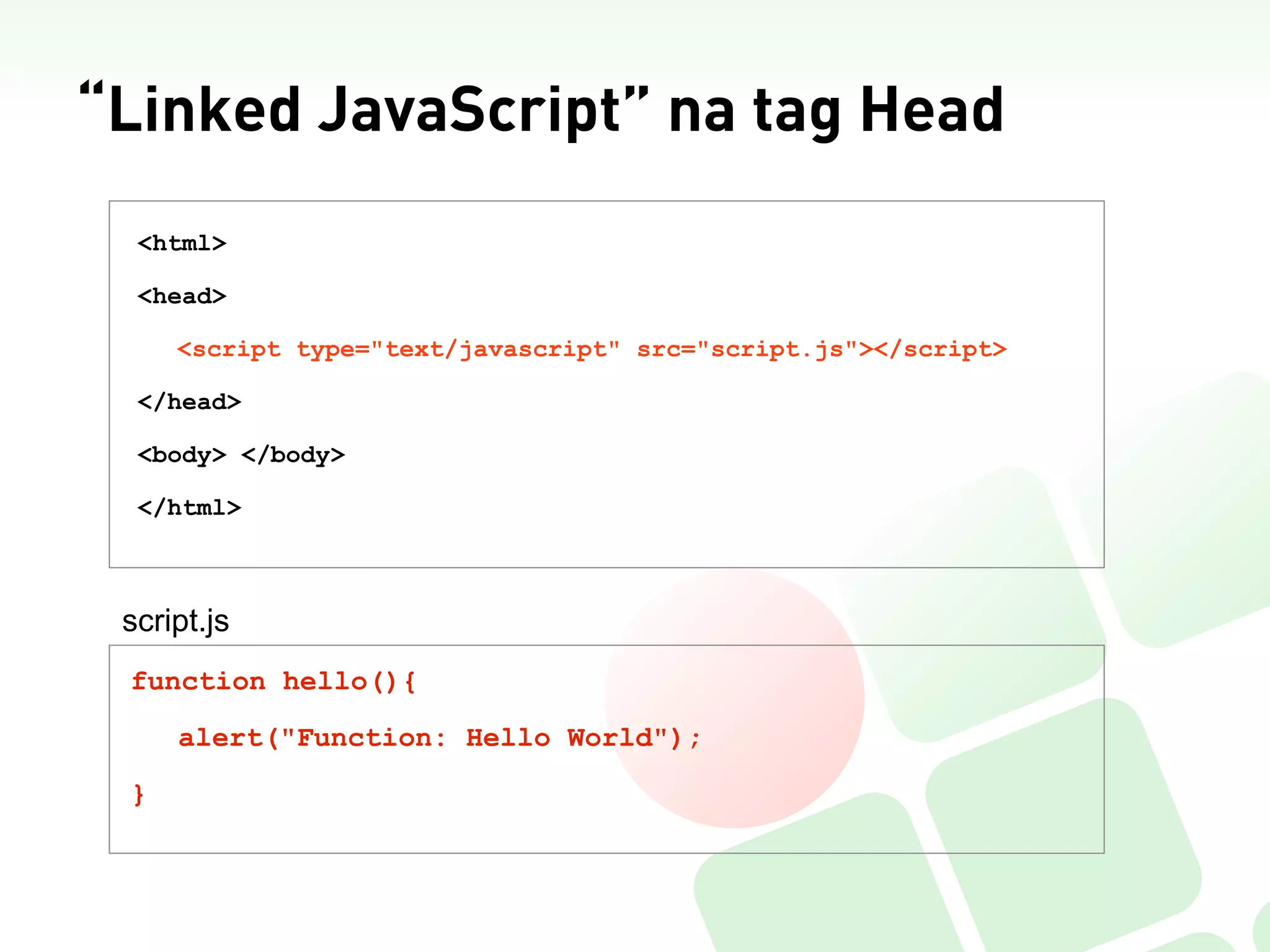 “Linked JavaScript” na tag Head
  <html>

  <head>

     <script type="text/javascript" src="script.js"></script>

  </head>

  <body> </body>

  </html>



 script.js
 function hello(){

     alert("Function: Hello World");

 }
 