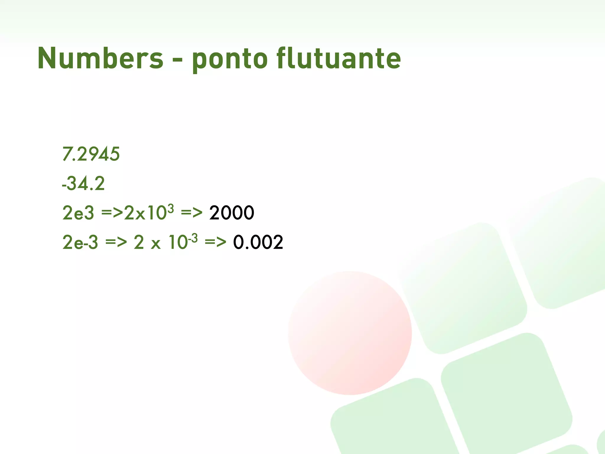 Numbers - ponto flutuante


 7.2945
 -34.2
 2e3 =>2x103 => 2000
 2e-3 => 2 x 10-3 => 0.002
 