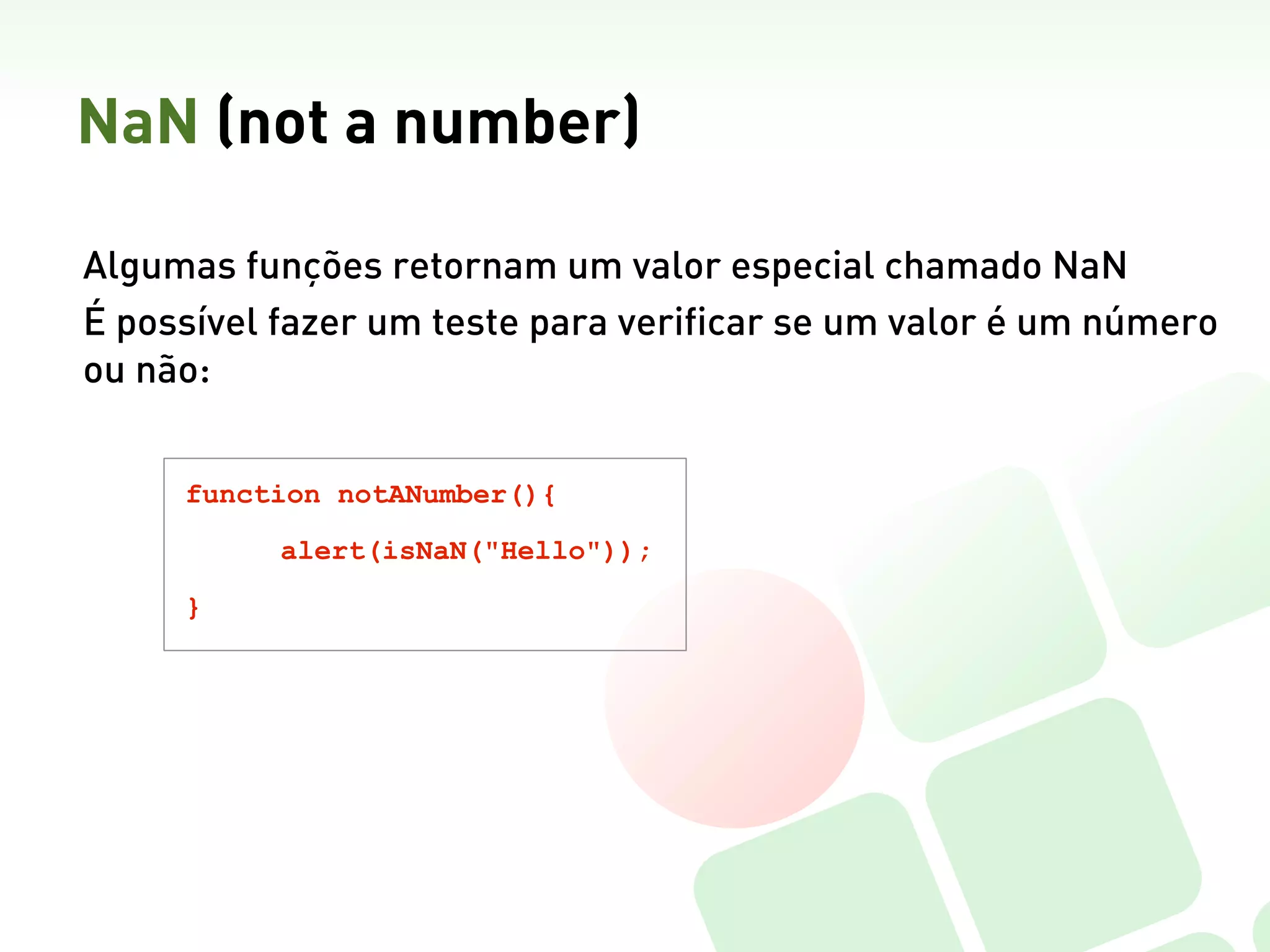 NaN (not a number)

Algumas funções retornam um valor especial chamado NaN
É possível fazer um teste para verificar se um valor é um número
ou não:


     function notANumber(){

           alert(isNaN("Hello"));

     }
 