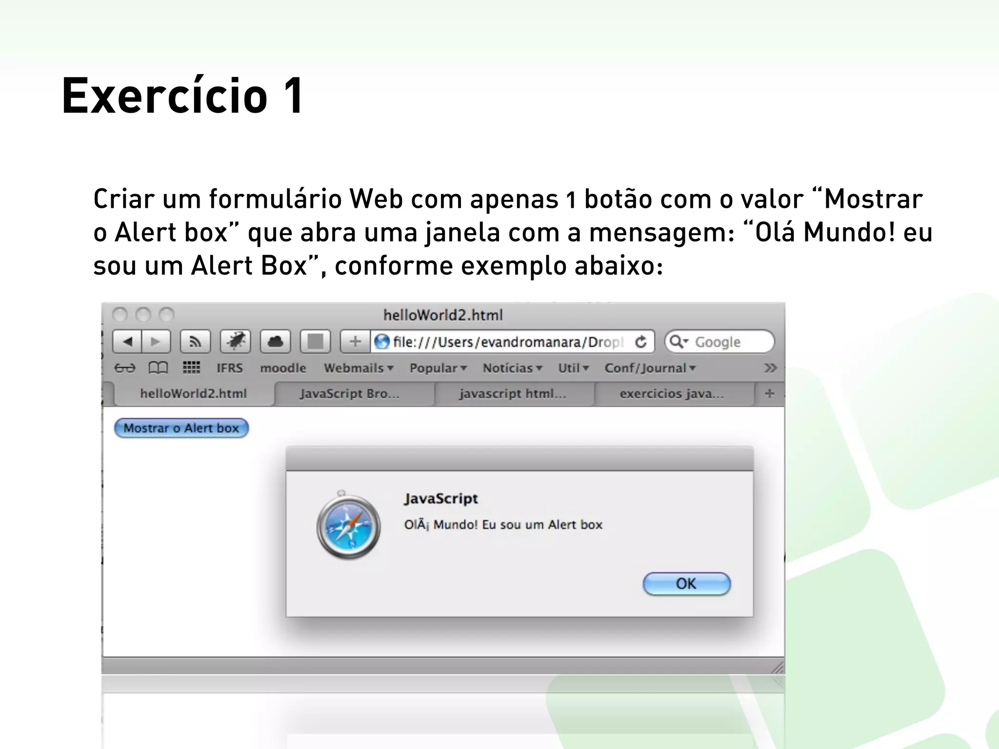 Exercício 1
 Criar um formulário Web com apenas 1 botão com o valor “Mostrar
 o Alert box” que abra uma janela com a mensagem: “Olá Mundo! eu
 sou um Alert Box”, conforme exemplo abaixo:
 