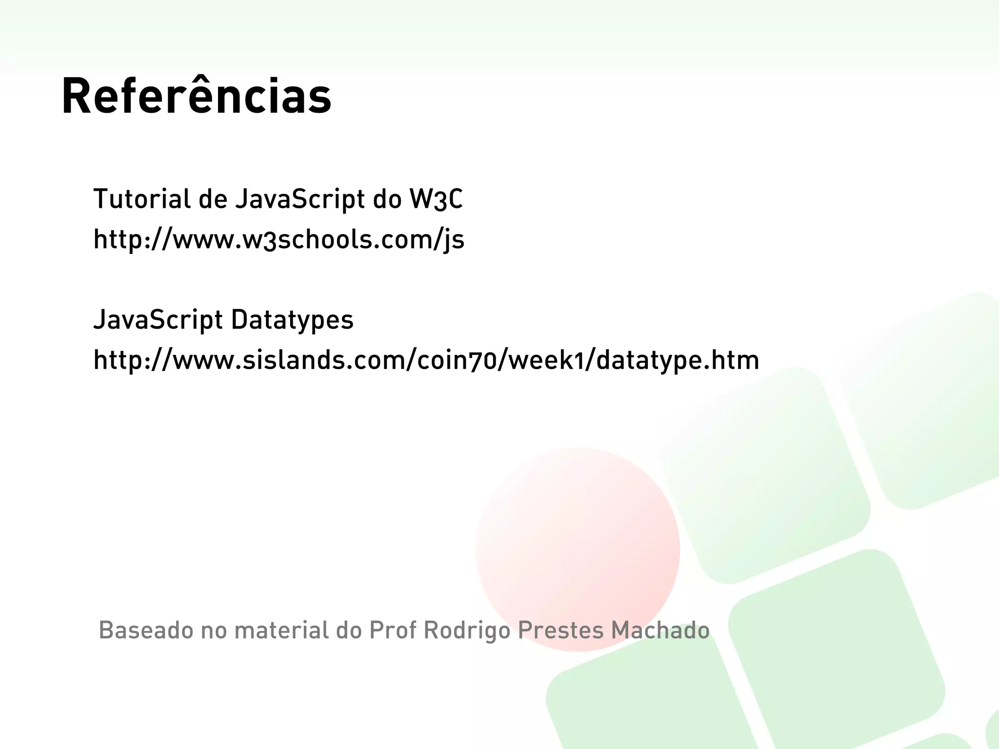 Referências
 Tutorial de JavaScript do W3C
 http://www.w3schools.com/js

 JavaScript Datatypes
 http://www.sislands.com/coin70/week1/datatype.htm




 Baseado no material do Prof Rodrigo Prestes Machado
 