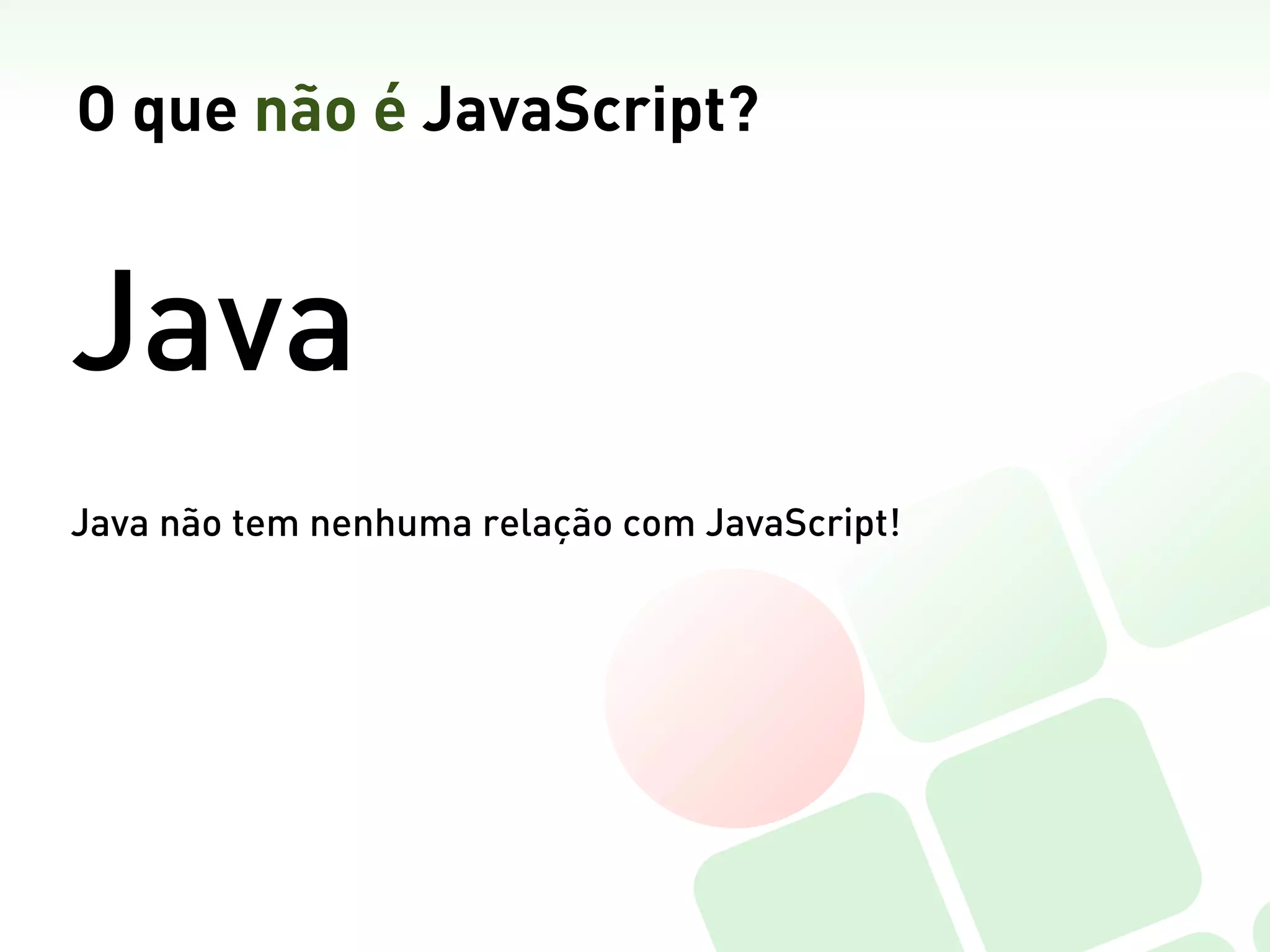 O que não é JavaScript?


Java
Java não tem nenhuma relação com JavaScript!
 