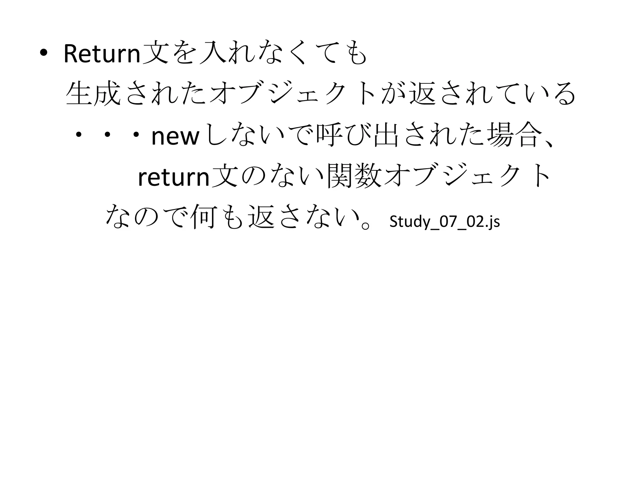 • Return文を入れなくても
  生成されたオブジェクトが返されている
  ・・・newしないで呼び出された場合、
        return文のない関数オブジェクト
     なので何も返さない。Study_07_02.js
 