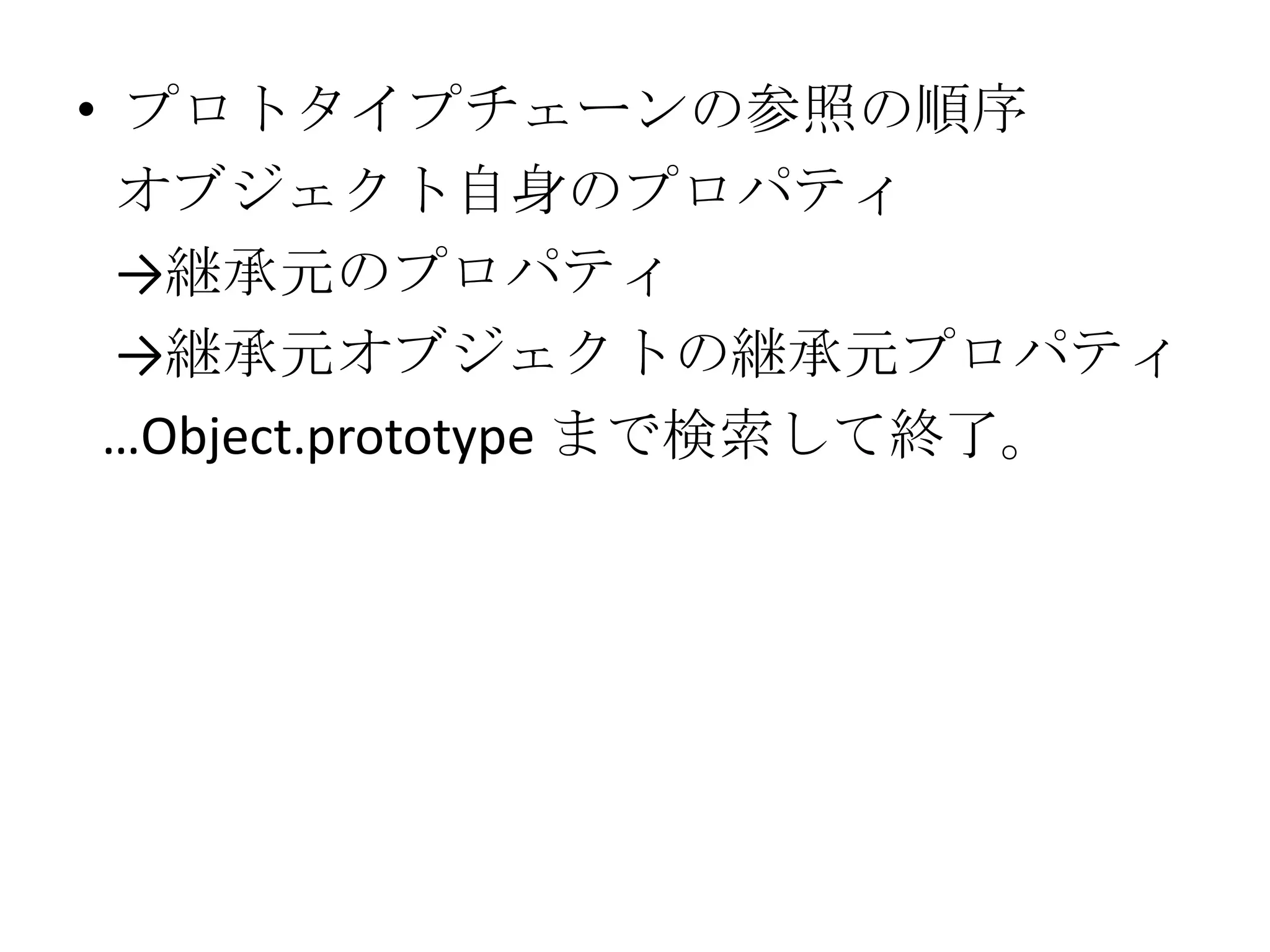 • プロトタイプチェーンの参照の順序
  オブジェクト自身のプロパティ
  →継承元のプロパティ
  →継承元オブジェクトの継承元プロパティ
 …Object.prototype まで検索して終了。
 