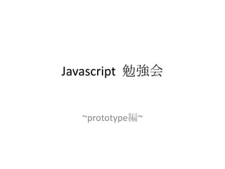 Javascript 勉強会


  ~prototype編~
 