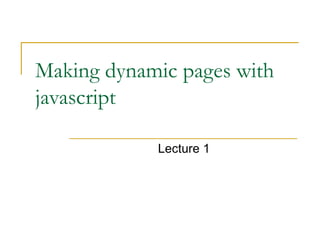 Making dynamic pages with
javascript

            Lecture 1
 